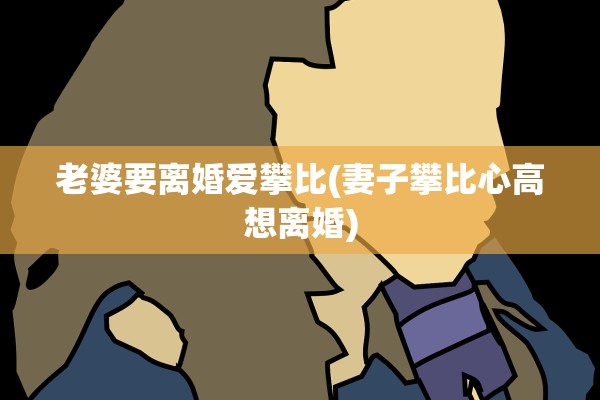 老婆要离婚爱攀比(妻子攀比心高想离婚)