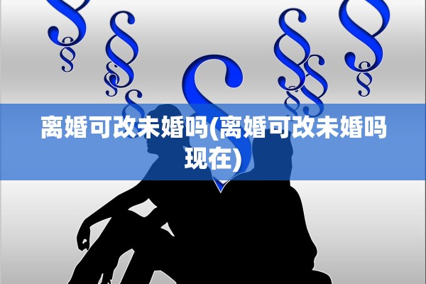 离婚可改未婚吗(离婚可改未婚吗现在)
