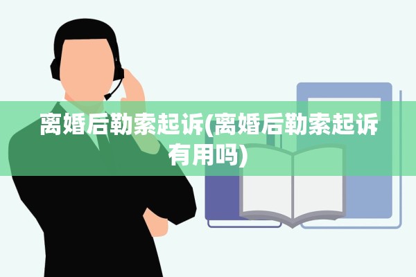 离婚后勒索起诉(离婚后勒索起诉有用吗)
