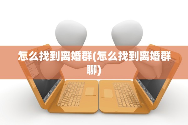 怎么找到离婚群(怎么找到离婚群聊)