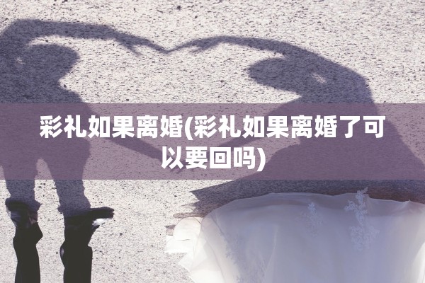 彩礼如果离婚(彩礼如果离婚了可以要回吗)