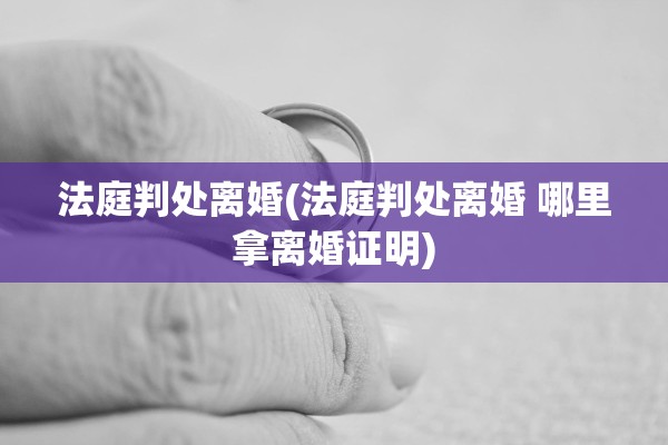 法庭判处离婚(法庭判处离婚 哪里拿离婚证明)