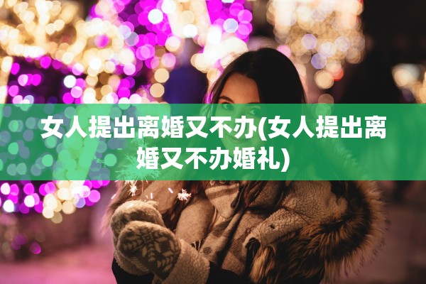 女人提出离婚又不办(女人提出离婚又不办婚礼)