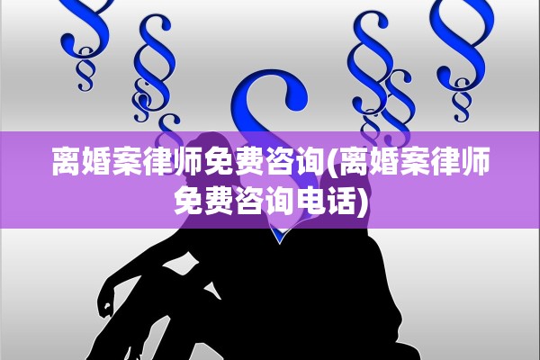 离婚案律师免费咨询(离婚案律师免费咨询电话)