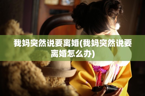 我妈突然说要离婚(我妈突然说要离婚怎么办)