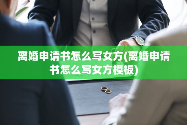 离婚申请书怎么写女方(离婚申请书怎么写女方模板)