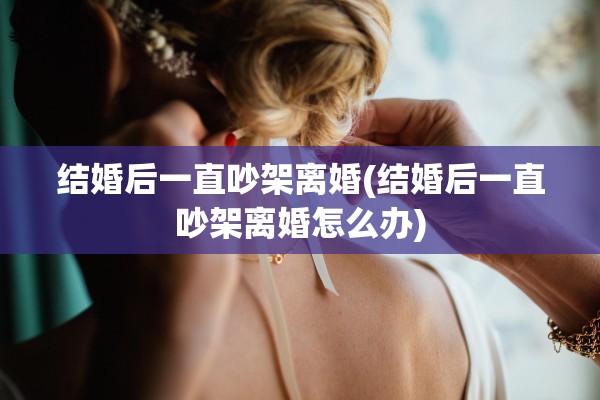 结婚后一直吵架离婚(结婚后一直吵架离婚怎么办)