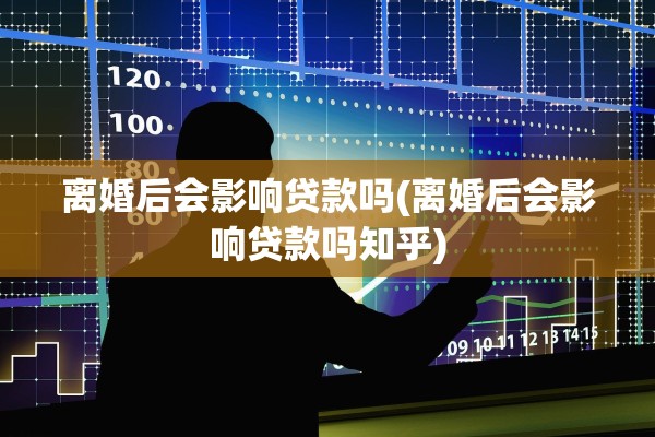 离婚后会影响贷款吗(离婚后会影响贷款吗知乎)