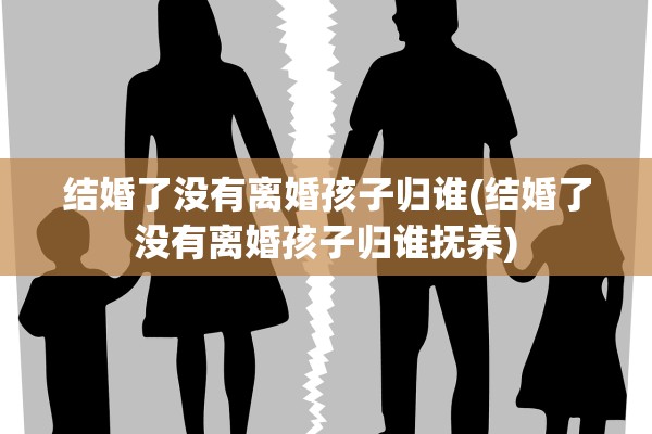 结婚了没有离婚孩子归谁(结婚了没有离婚孩子归谁抚养)