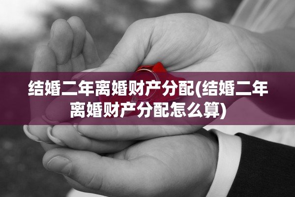 结婚二年离婚财产分配(结婚二年离婚财产分配怎么算)