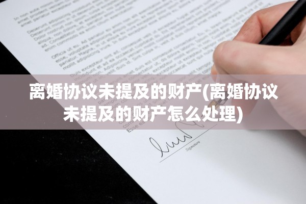 离婚协议未提及的财产(离婚协议未提及的财产怎么处理)