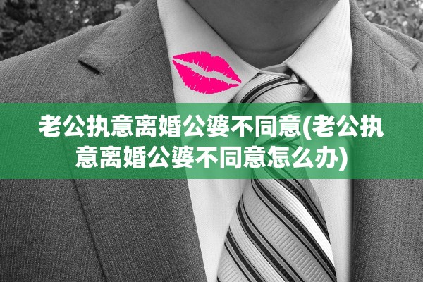 老公执意离婚公婆不同意(老公执意离婚公婆不同意怎么办)