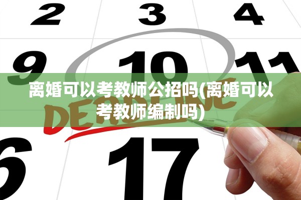 离婚可以考教师公招吗(离婚可以考教师编制吗)