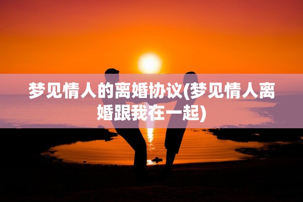 梦见情人的离婚协议(梦见情人离婚跟我在一起)