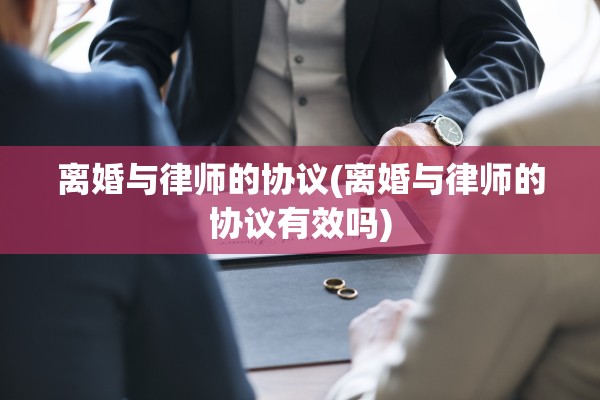 离婚与律师的协议(离婚与律师的协议有效吗)