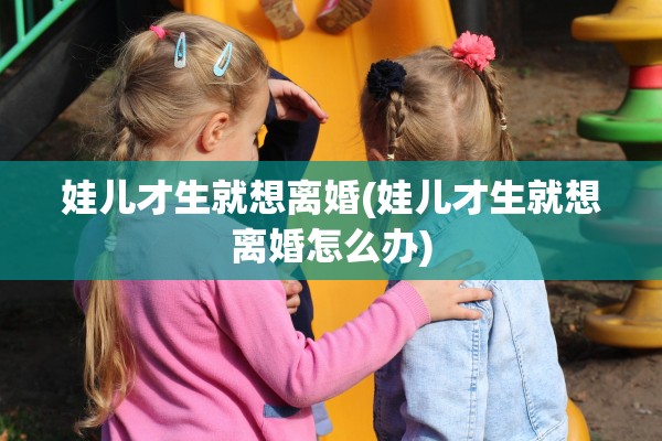 娃儿才生就想离婚(娃儿才生就想离婚怎么办)