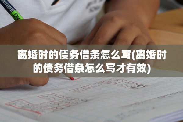 离婚时的债务借条怎么写(离婚时的债务借条怎么写才有效) 离婚时的债务借条怎么写(离婚时的债务借条怎么写才有效)