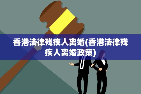 香港法律残疾人离婚(香港法律残疾人离婚政策)