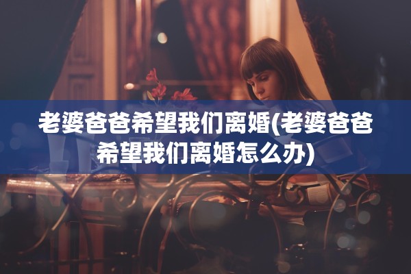 老婆爸爸希望我们离婚(老婆爸爸希望我们离婚怎么办)