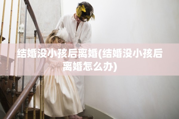 结婚没小孩后离婚(结婚没小孩后离婚怎么办)