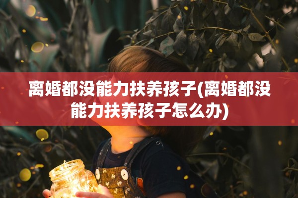 离婚都没能力扶养孩子(离婚都没能力扶养孩子怎么办)