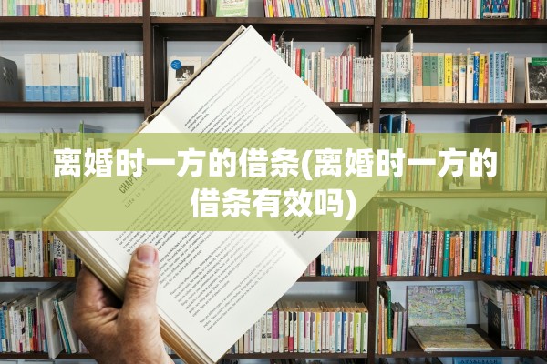 离婚时一方的借条(离婚时一方的借条有效吗)
