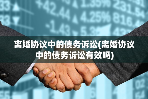 离婚协议中的债务诉讼(离婚协议中的债务诉讼有效吗)