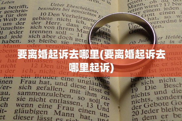 要离婚起诉去哪里(要离婚起诉去哪里起诉)