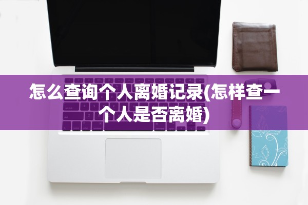 怎么查询个人离婚记录(怎样查一个人是否离婚)