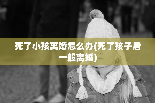 死了小孩离婚怎么办(死了孩子后一般离婚)
