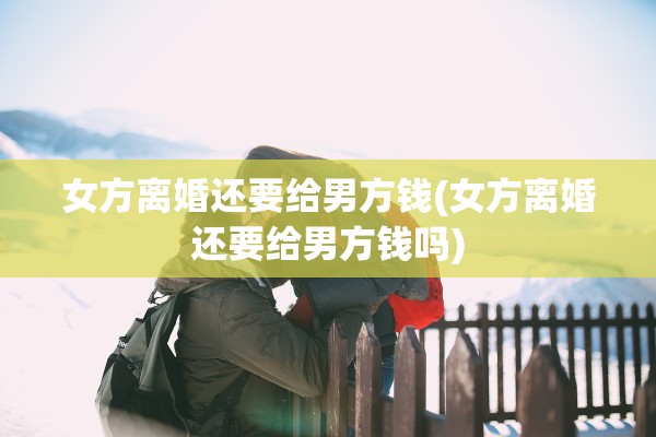 女方离婚还要给男方钱(女方离婚还要给男方钱吗)