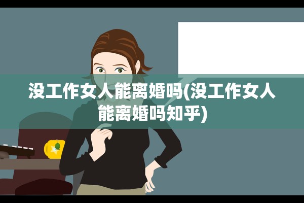 没工作女人能离婚吗(没工作女人能离婚吗知乎)
