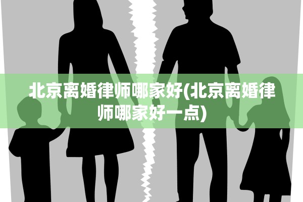 北京离婚律师哪家好(北京离婚律师哪家好一点)