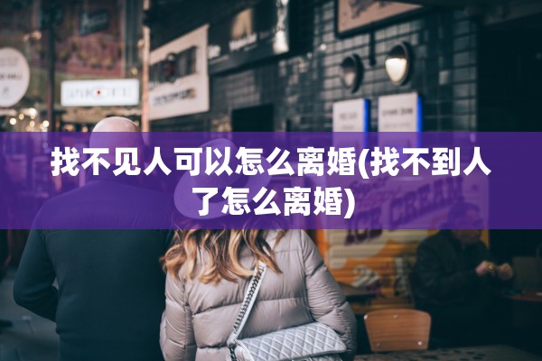 找不见人可以怎么离婚(找不到人了怎么离婚)