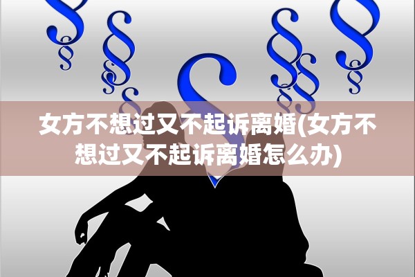 女方不想过又不起诉离婚(女方不想过又不起诉离婚怎么办)