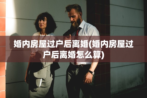 婚内房屋过户后离婚(婚内房屋过户后离婚怎么算)