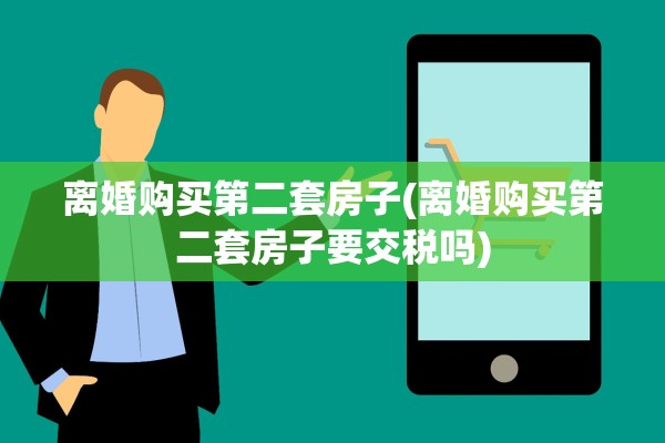 离婚购买第二套房子(离婚购买第二套房子要交税吗)