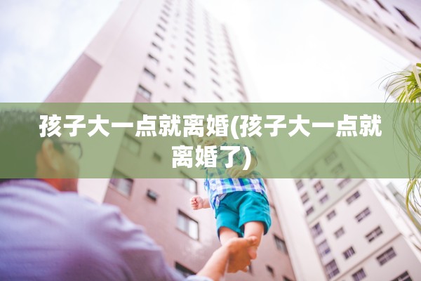 孩子大一点就离婚(孩子大一点就离婚了)