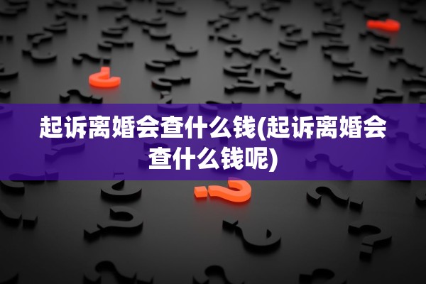 起诉离婚会查什么钱(起诉离婚会查什么钱呢)