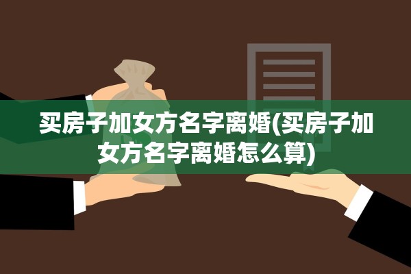 买房子加女方名字离婚(买房子加女方名字离婚怎么算)