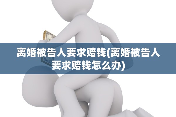 离婚被告人要求赔钱(离婚被告人要求赔钱怎么办)