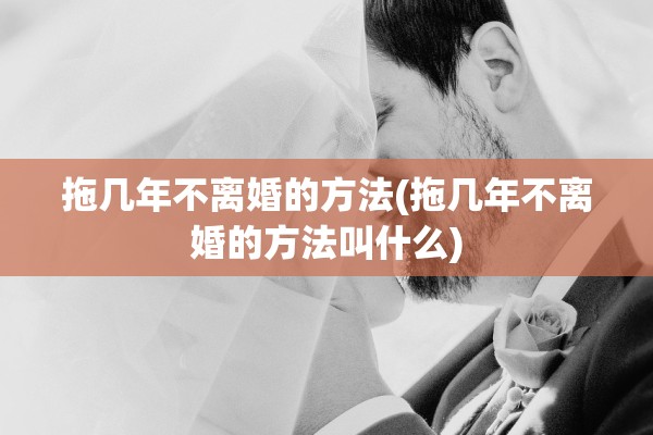 拖几年不离婚的方法(拖几年不离婚的方法叫什么)