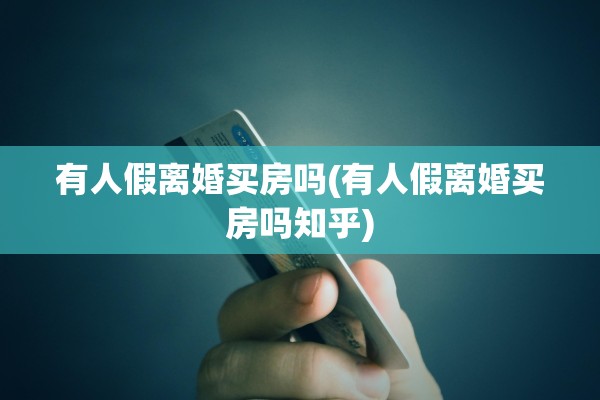 有人假离婚买房吗(有人假离婚买房吗知乎)