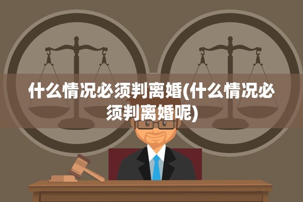 什么情况必须判离婚(什么情况必须判离婚呢)