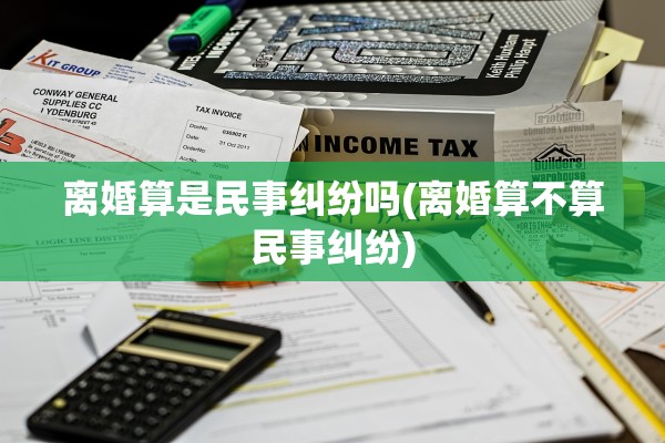 离婚算是民事纠纷吗(离婚算不算民事纠纷)