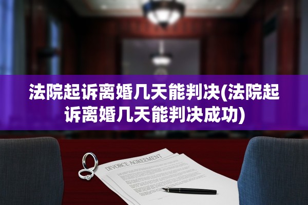 法院起诉离婚几天能判决(法院起诉离婚几天能判决成功)