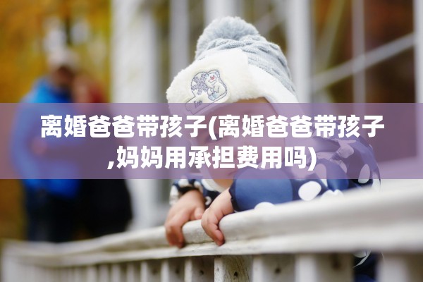 离婚爸爸带孩子(离婚爸爸带孩子,妈妈用承担费用吗)