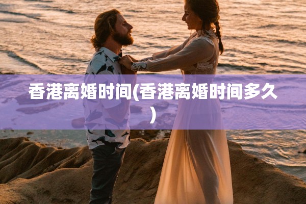 香港离婚时间(香港离婚时间多久)