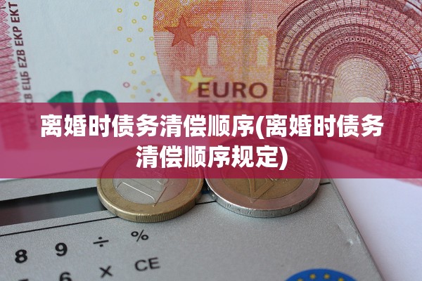 离婚时债务清偿顺序(离婚时债务清偿顺序规定)