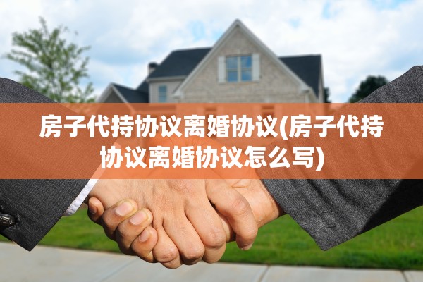 房子代持协议离婚协议(房子代持协议离婚协议怎么写)